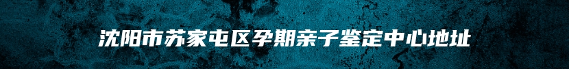 沈阳市苏家屯区孕期亲子鉴定中心地址