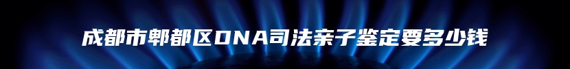 成都市郫都区DNA司法亲子鉴定要多少钱