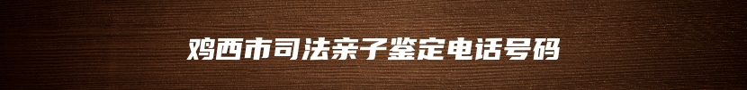 鸡西市司法亲子鉴定电话号码