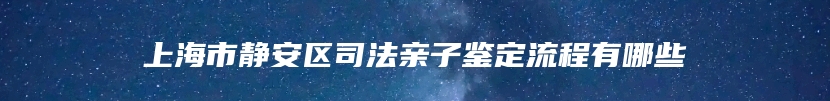 上海市静安区司法亲子鉴定流程有哪些
