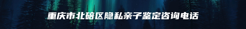 重庆市北碚区隐私亲子鉴定咨询电话