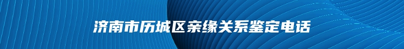 济南市历城区亲缘关系鉴定电话