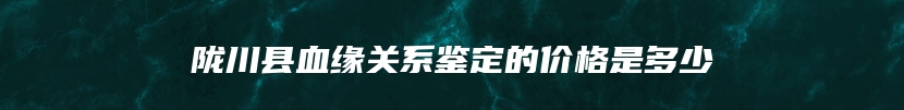 陇川县血缘关系鉴定的价格是多少
