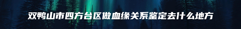 双鸭山市四方台区做血缘关系鉴定去什么地方