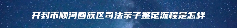 开封市顺河回族区司法亲子鉴定流程是怎样