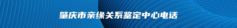 肇庆市亲缘关系鉴定中心电话