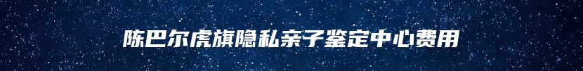 陈巴尔虎旗隐私亲子鉴定中心费用