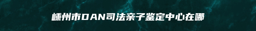 嵊州市DAN司法亲子鉴定中心在哪