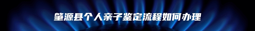 肇源县个人亲子鉴定流程如何办理