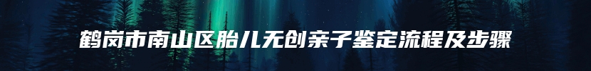 鹤岗市南山区胎儿无创亲子鉴定流程及步骤