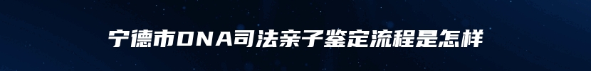 宁德市DNA司法亲子鉴定流程是怎样