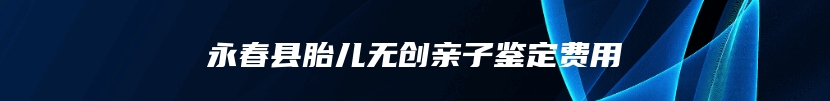 永春县胎儿无创亲子鉴定费用