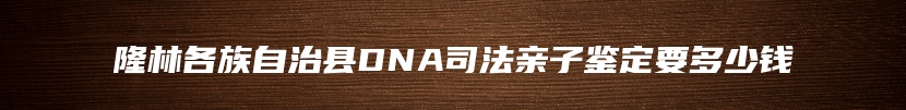 隆林各族自治县DNA司法亲子鉴定要多少钱