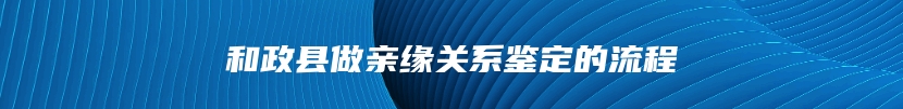 和政县做亲缘关系鉴定的流程