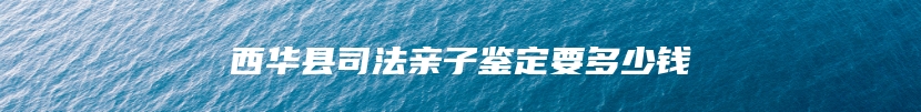 西华县司法亲子鉴定要多少钱