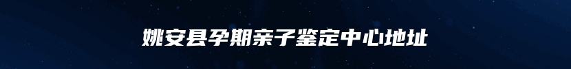 姚安县孕期亲子鉴定中心地址