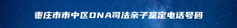 枣庄市市中区DNA司法亲子鉴定电话号码