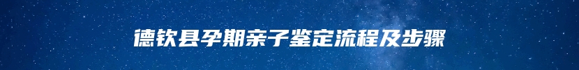 德钦县孕期亲子鉴定流程及步骤