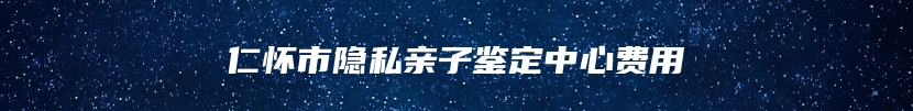 仁怀市隐私亲子鉴定中心费用