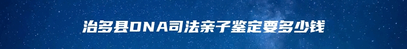 治多县DNA司法亲子鉴定要多少钱