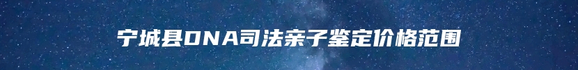 宁城县DNA司法亲子鉴定价格范围
