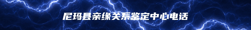 尼玛县亲缘关系鉴定中心电话