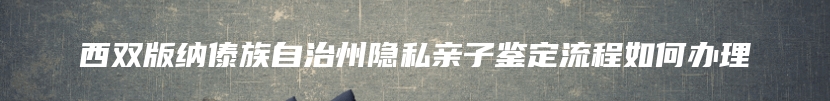 西双版纳傣族自治州隐私亲子鉴定流程如何办理