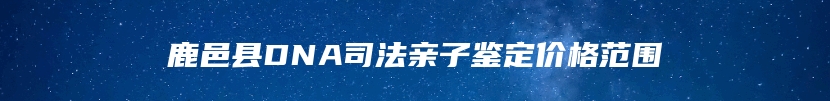 鹿邑县DNA司法亲子鉴定价格范围