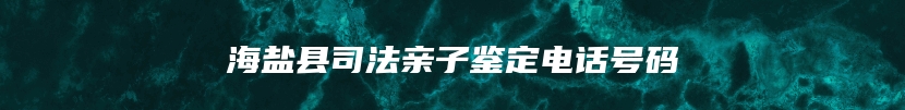 海盐县司法亲子鉴定电话号码