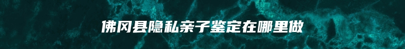 佛冈县隐私亲子鉴定在哪里做