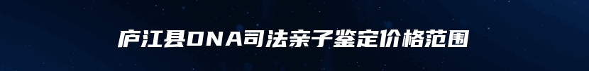 庐江县DNA司法亲子鉴定价格范围