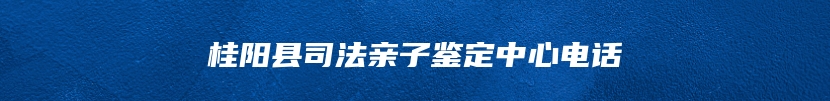 桂阳县司法亲子鉴定中心电话