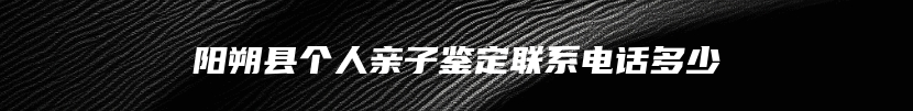阳朔县个人亲子鉴定联系电话多少