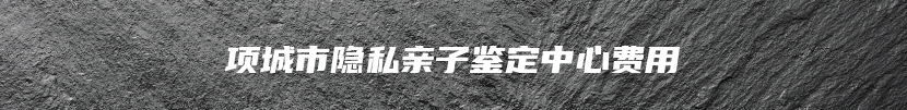 项城市隐私亲子鉴定中心费用