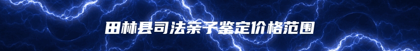田林县司法亲子鉴定价格范围