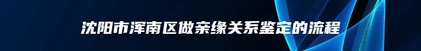 沈阳市浑南区做亲缘关系鉴定的流程