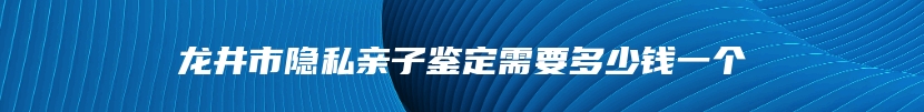 龙井市隐私亲子鉴定需要多少钱一个