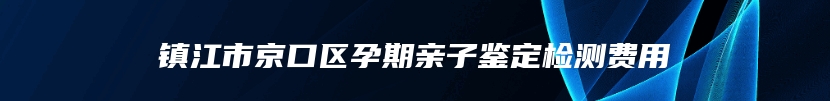 镇江市京口区孕期亲子鉴定检测费用