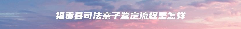 福贡县司法亲子鉴定流程是怎样