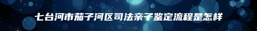 七台河市茄子河区司法亲子鉴定流程是怎样