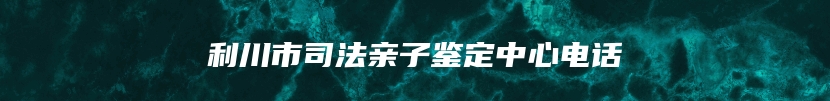 利川市司法亲子鉴定中心电话