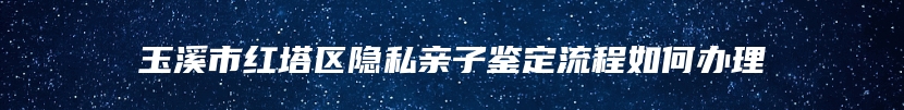 玉溪市红塔区隐私亲子鉴定流程如何办理