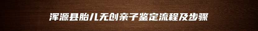 浑源县胎儿无创亲子鉴定流程及步骤