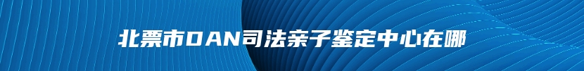北票市DAN司法亲子鉴定中心在哪