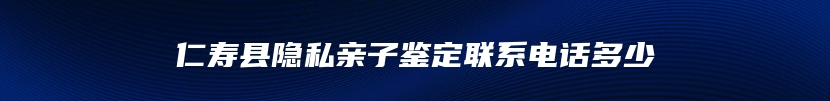 仁寿县隐私亲子鉴定联系电话多少