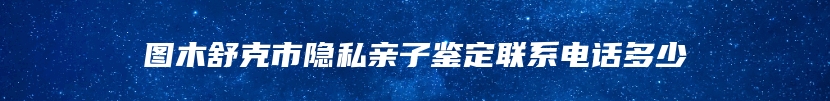 图木舒克市隐私亲子鉴定联系电话多少