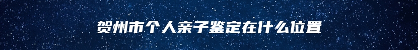 贺州市个人亲子鉴定在什么位置