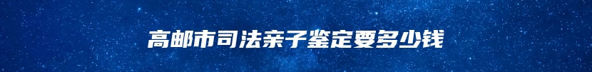 高邮市司法亲子鉴定要多少钱
