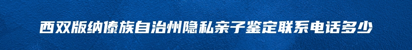 西双版纳傣族自治州隐私亲子鉴定联系电话多少