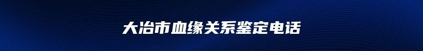 大冶市血缘关系鉴定电话